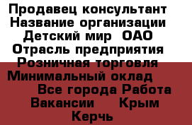 Продавец-консультант › Название организации ­ Детский мир, ОАО › Отрасль предприятия ­ Розничная торговля › Минимальный оклад ­ 25 000 - Все города Работа » Вакансии   . Крым,Керчь